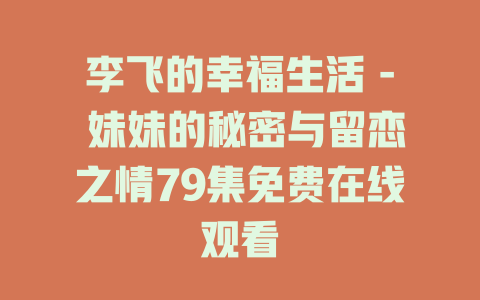 李飞的幸福生活 - 妹妹的秘密与留恋之情79集免费在线观看