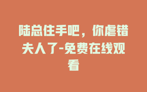 陆总住手吧，你虐错夫人了-免费在线观看