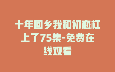 十年回乡我和初恋杠上了75集-免费在线观看