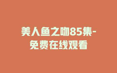 美人鱼之吻85集-免费在线观看