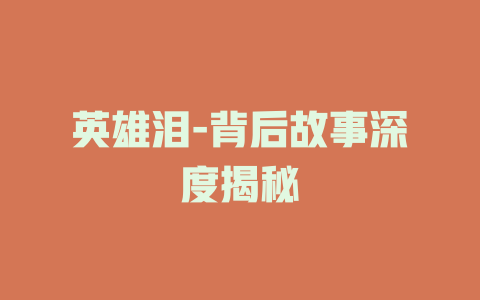 英雄泪-背后故事深度揭秘