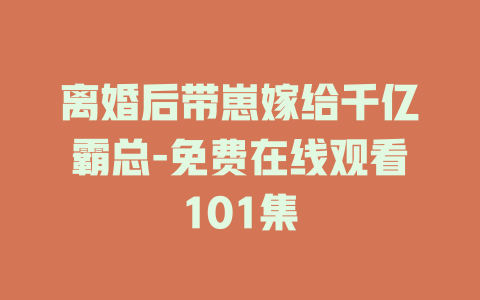 离婚后带崽嫁给千亿霸总-免费在线观看101集