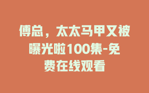 傅总，太太马甲又被曝光啦100集-免费在线观看