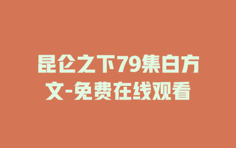 昆仑之下79集白方文-免费在线观看
