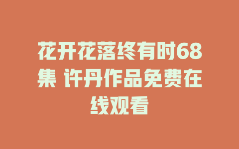 花开花落终有时68集 许丹作品免费在线观看