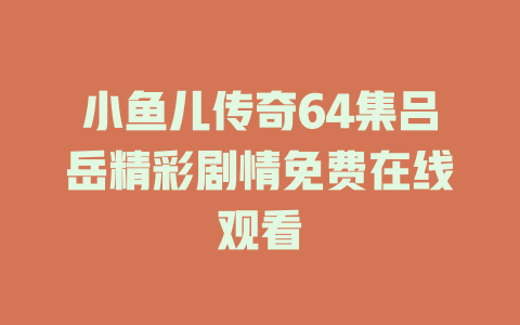 小鱼儿传奇64集吕岳精彩剧情免费在线观看
