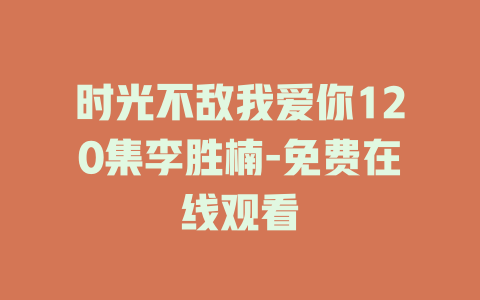 时光不敌我爱你120集李胜楠-免费在线观看