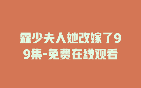 霖少夫人她改嫁了99集-免费在线观看