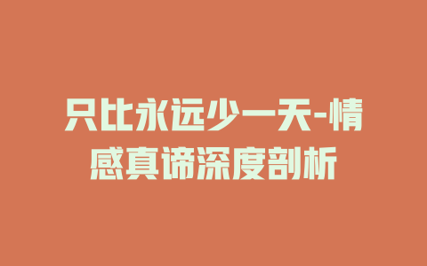 只比永远少一天-情感真谛深度剖析