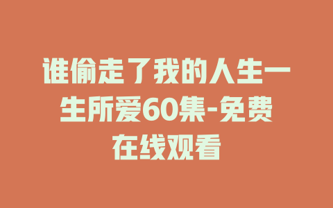 谁偷走了我的人生一生所爱60集-免费在线观看