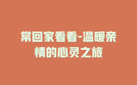 常回家看看-温暖亲情的心灵之旅