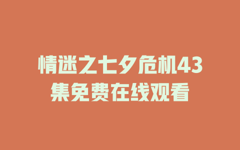 情迷之七夕危机43集免费在线观看