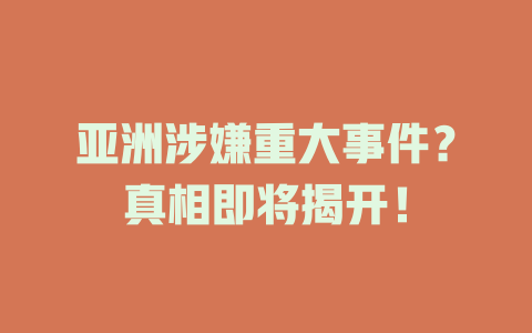 亚洲涉嫌重大事件？真相即将揭开！