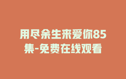 用尽余生来爱你85集-免费在线观看