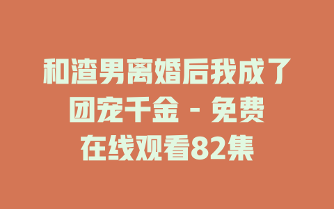 和渣男离婚后我成了团宠千金 - 免费在线观看82集