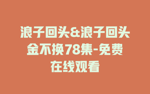 浪子回头&浪子回头金不换78集-免费在线观看