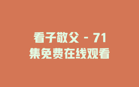 看子敬父 - 71集免费在线观看