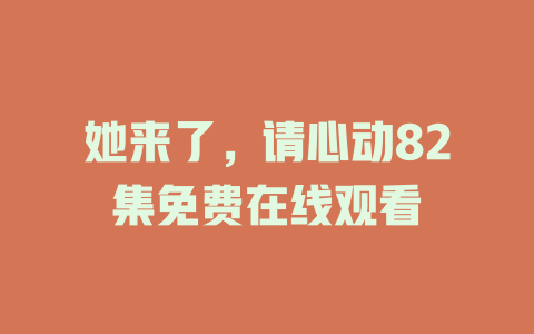她来了，请心动82集免费在线观看