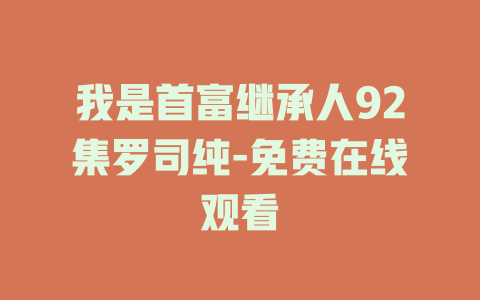 我是首富继承人92集罗司纯-免费在线观看