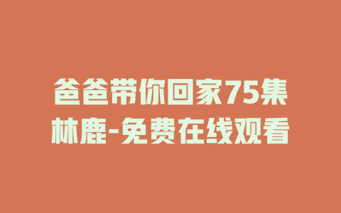 爸爸带你回家75集林鹿-免费在线观看
