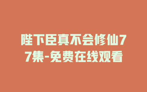 陛下臣真不会修仙77集-免费在线观看