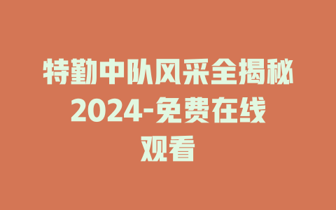 特勤中队风采全揭秘2024-免费在线观看