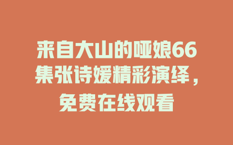 来自大山的哑娘66集张诗媛精彩演绎，免费在线观看