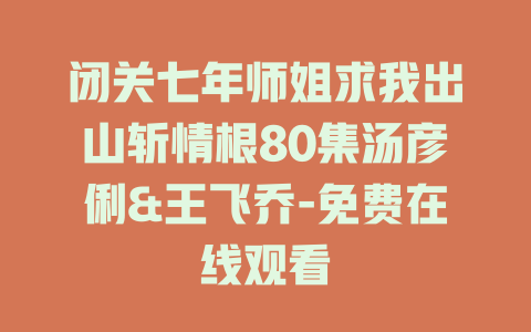 闭关七年师姐求我出山斩情根80集汤彦俐&王飞乔-免费在线观看