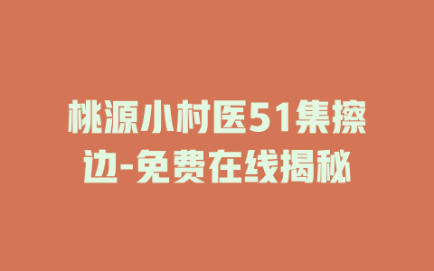 桃源小村医51集擦边-免费在线揭秘