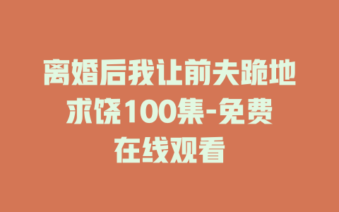 离婚后我让前夫跪地求饶100集-免费在线观看