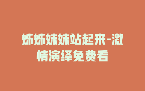 姊姊妹妹站起来-激情演绎免费看