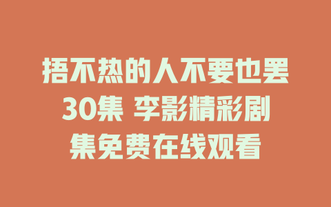 捂不热的人不要也罢30集 李影精彩剧集免费在线观看