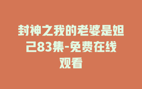 封神之我的老婆是妲己83集-免费在线观看