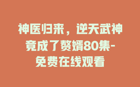 神医归来，逆天武神竟成了赘婿80集-免费在线观看