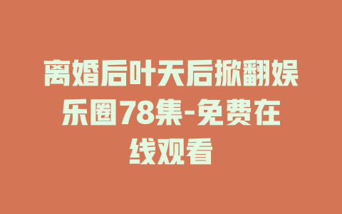 离婚后叶天后掀翻娱乐圈78集-免费在线观看