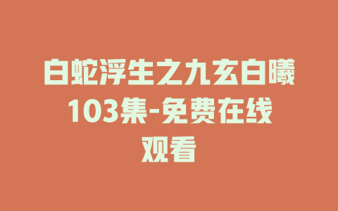白蛇浮生之九玄白曦103集-免费在线观看