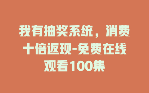 我有抽奖系统，消费十倍返现-免费在线观看100集