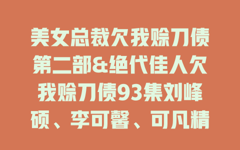 美女总裁欠我赊刀债第二部&绝代佳人欠我赊刀债93集刘峰硕、李可馨、可凡精彩剧情免费在线观看