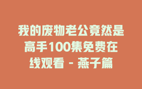 我的废物老公竟然是高手100集免费在线观看 - 燕子篇