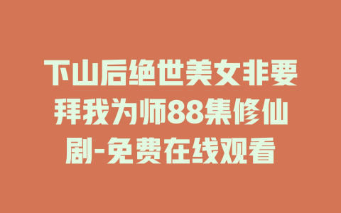 下山后绝世美女非要拜我为师88集修仙剧-免费在线观看