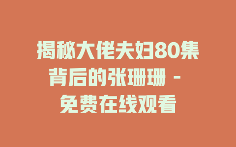 揭秘大佬夫妇80集背后的张珊珊 - 免费在线观看