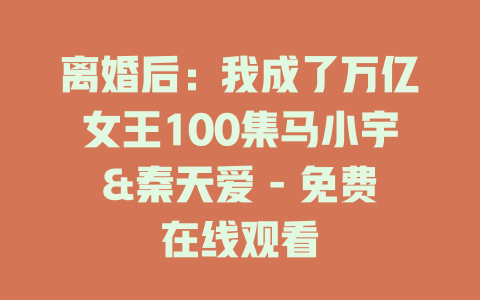 离婚后：我成了万亿女王100集马小宇&秦天爱 - 免费在线观看
