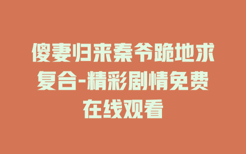 傻妻归来秦爷跪地求复合-精彩剧情免费在线观看