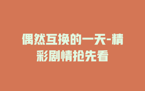 偶然互换的一天-精彩剧情抢先看