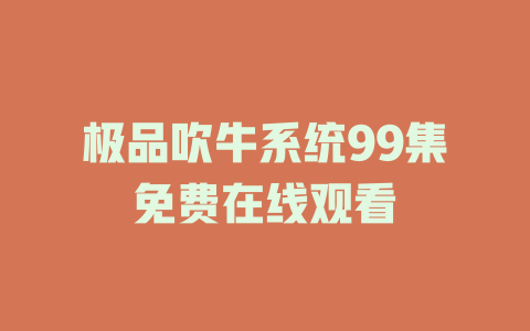 极品吹牛系统99集免费在线观看