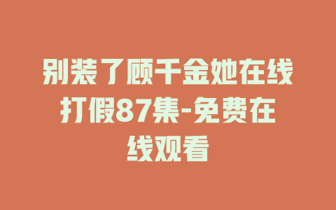 别装了顾千金她在线打假87集-免费在线观看