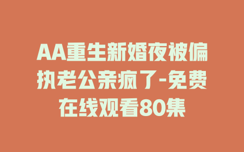 AA重生新婚夜被偏执老公亲疯了-免费在线观看80集