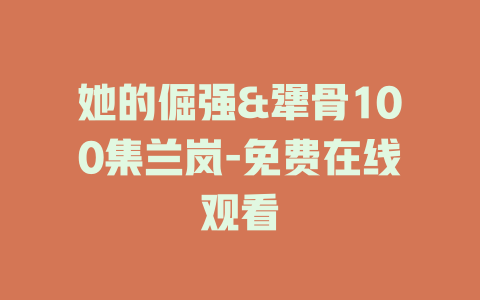 她的倔强&犟骨100集兰岚-免费在线观看
