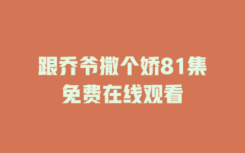 跟乔爷撒个娇81集免费在线观看