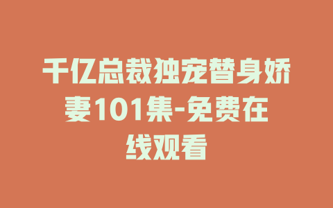 千亿总裁独宠替身娇妻101集-免费在线观看